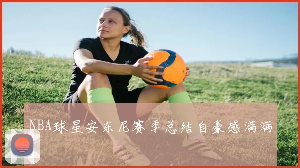 NBA球星安东尼赛季总结自豪感满满