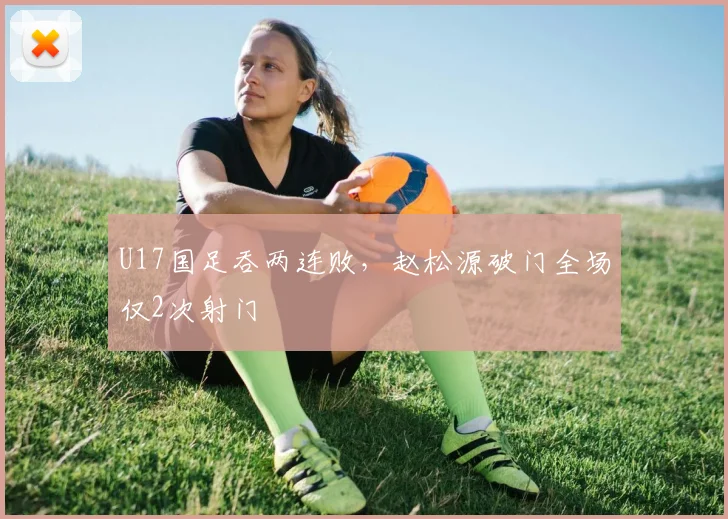 U17国足吞两连败，赵松源破门全场仅2次射门