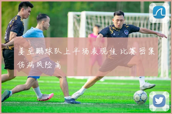 姜至鹏球队上半场表现佳 比赛密集伤病风险高