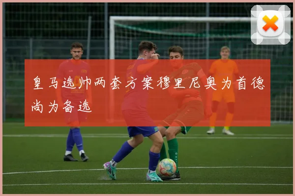 皇马选帅两套方案穆里尼奥为首德尚为备选