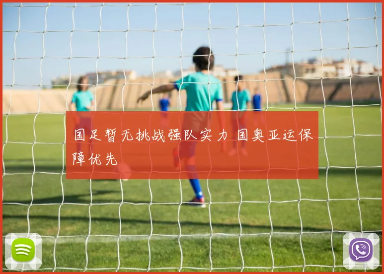 国足暂无挑战强队实力 国奥亚运保障优先