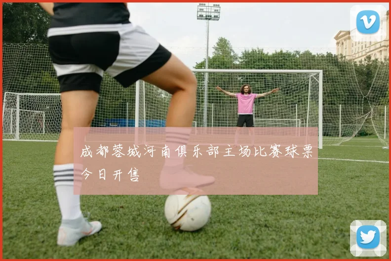 成都蓉城河南俱乐部主场比赛球票今日开售