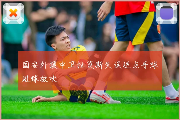 国安外援中卫拉莫斯失误送点手球进球被吹