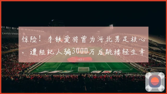 惊险！李铁爱将曾为河北男足核心，遭经纪人骗3000万后跳楼轻生幸被救