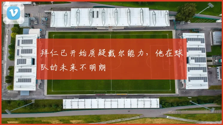 拜仁已开始质疑戴尔能力，他在球队的未来不明朗