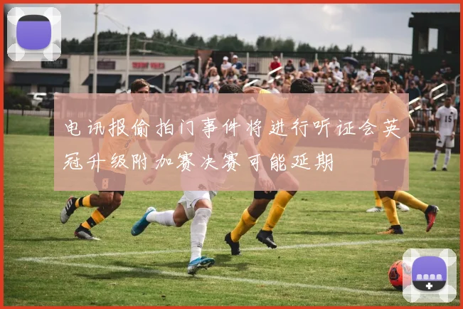 电讯报偷拍门事件将进行听证会英冠升级附加赛决赛可能延期