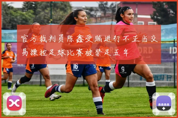 官方裁判员陈鑫受贿进行不正当交易操控足球比赛被禁足五年