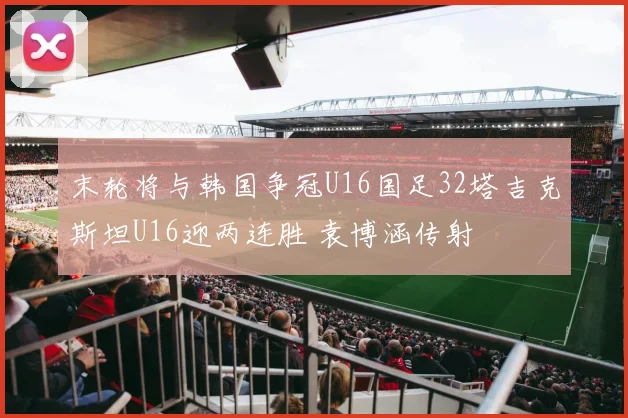 末轮将与韩国争冠U16国足32塔吉克斯坦U16迎两连胜 袁博涵传射