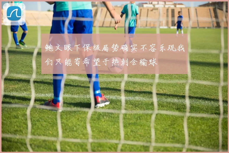 鲍文眼下保级局势确实不容乐观我们只能寄希望于热刺会输球